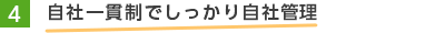 4.自社一貫制でしっかり自社管理