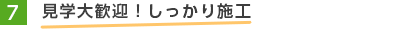 7.見学大歓迎！しっかり施工